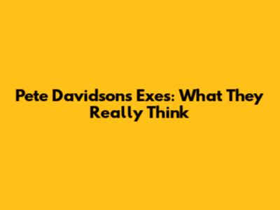 Pete Davidson's Exes: What They Really Think