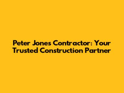 Peter Jones Contractor: Your Trusted Construction Partner