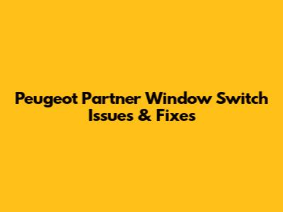 Peugeot Partner Window Switch Issues & Fixes