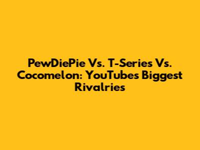 PewDiePie Vs. T-Series Vs. Cocomelon: YouTube's Biggest Rivalries
