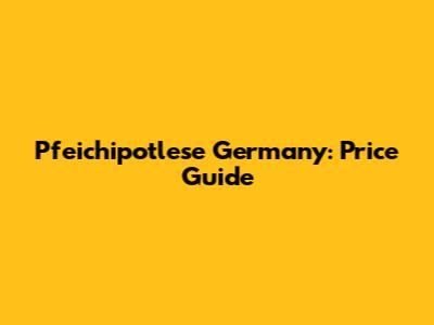 Pfeichipotlese Germany: Price Guide