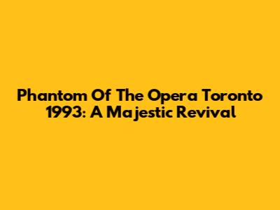 Phantom Of The Opera Toronto 1993: A Majestic Revival