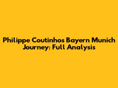 Philippe Coutinho's Bayern Munich Journey: Full Analysis