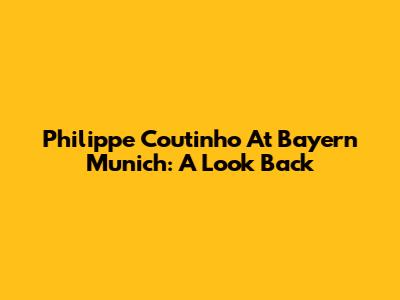 Philippe Coutinho At Bayern Munich: A Look Back