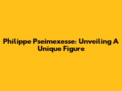 Philippe Pseimexesse: Unveiling A Unique Figure