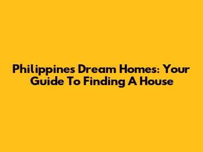 Philippines Dream Homes: Your Guide To Finding A House