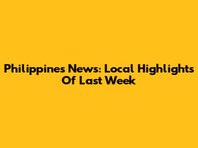 Philippines News: Local Highlights Of Last Week