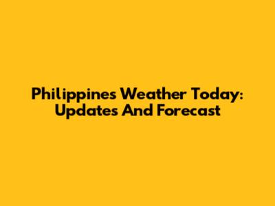 Philippines Weather Today: Updates And Forecast
