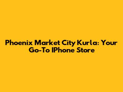 Phoenix Market City Kurla: Your Go-To IPhone Store