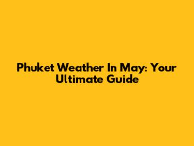 Phuket Weather In May: Your Ultimate Guide