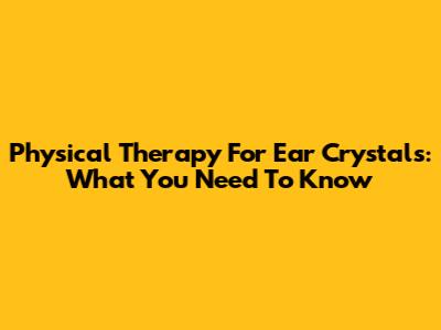 Physical Therapy For Ear Crystals: What You Need To Know