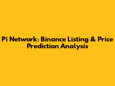 Pi Network: Binance Listing & Price Prediction Analysis