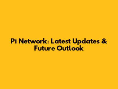 Pi Network: Latest Updates & Future Outlook