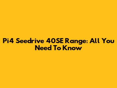 Pi4 Seedrive 40SE Range: All You Need To Know