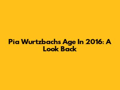 Pia Wurtzbach's Age In 2016: A Look Back