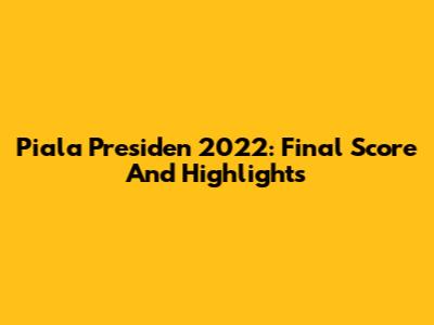 Piala Presiden 2022: Final Score And Highlights