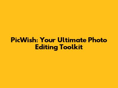 PicWish: Your Ultimate Photo Editing Toolkit
