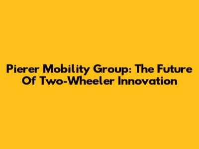 Pierer Mobility Group: The Future Of Two-Wheeler Innovation