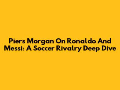 Piers Morgan On Ronaldo And Messi: A Soccer Rivalry Deep Dive