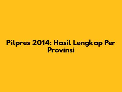 Pilpres 2014: Hasil Lengkap Per Provinsi
