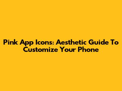 Pink App Icons: Aesthetic Guide To Customize Your Phone