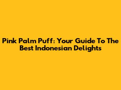 Pink Palm Puff: Your Guide To The Best Indonesian Delights