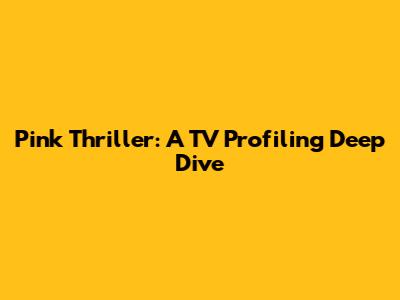 Pink Thriller: A TV Profiling Deep Dive