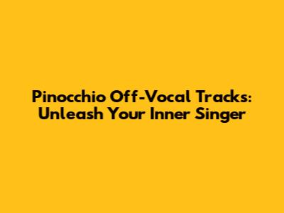 Pinocchio Off-Vocal Tracks: Unleash Your Inner Singer