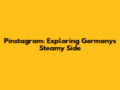 Pinstagram: Exploring Germany's Steamy Side