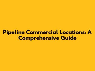Pipeline Commercial Locations: A Comprehensive Guide