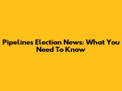 Pipelines Election News: What You Need To Know