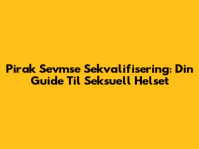 Pirak Sevmse Sekvalifisering: Din Guide Til Seksuell Helset