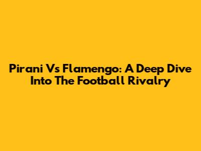 Pirani Vs Flamengo: A Deep Dive Into The Football Rivalry
