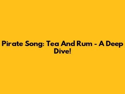 Pirate Song: Tea And Rum - A Deep Dive!