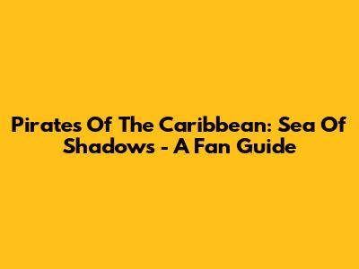 Pirates Of The Caribbean: Sea Of Shadows - A Fan Guide