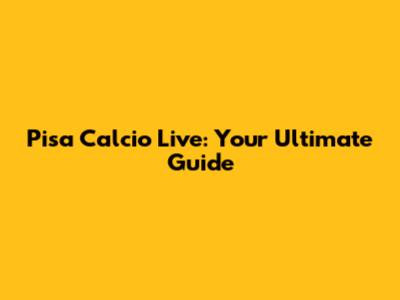 Pisa Calcio Live: Your Ultimate Guide