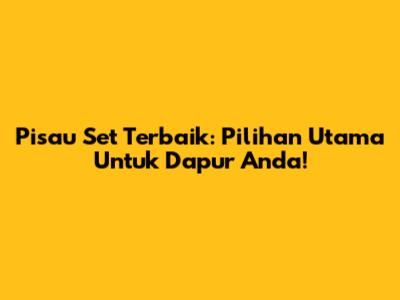 Pisau Set Terbaik: Pilihan Utama Untuk Dapur Anda!