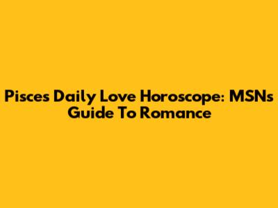 Pisces Daily Love Horoscope: MSN's Guide To Romance