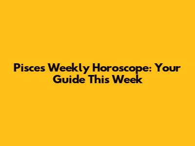 Pisces Weekly Horoscope: Your Guide This Week