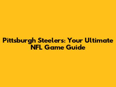 Pittsburgh Steelers: Your Ultimate NFL Game Guide