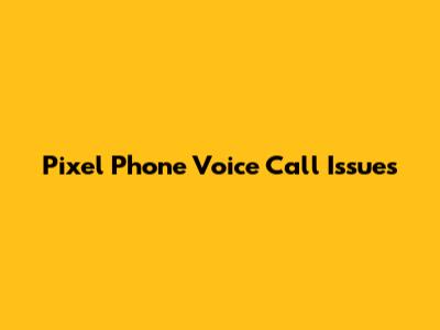 Pixel Phone Voice Call Issues