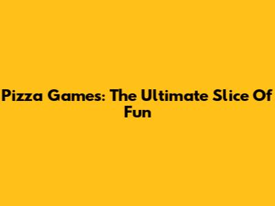 Pizza Games: The Ultimate Slice Of Fun