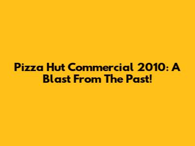Pizza Hut Commercial 2010: A Blast From The Past!