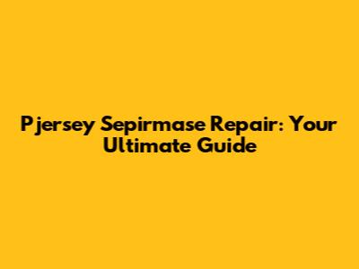 Pjersey Sepirmase Repair: Your Ultimate Guide
