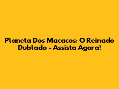 Planeta Dos Macacos: O Reinado Dublado - Assista Agora!