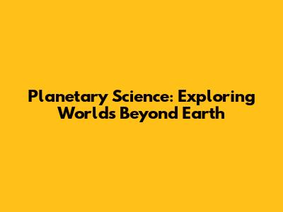 Planetary Science: Exploring Worlds Beyond Earth