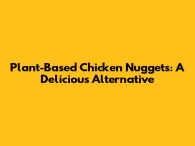 Plant-Based Chicken Nuggets: A Delicious Alternative