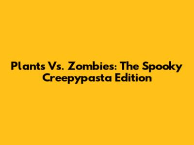 Plants Vs. Zombies: The Spooky Creepypasta Edition