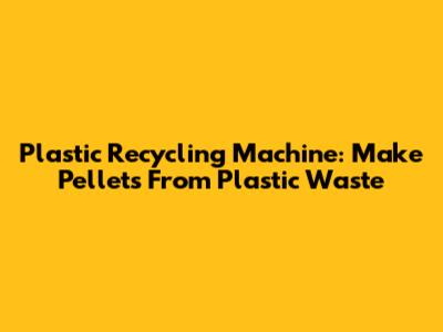 Plastic Recycling Machine: Make Pellets From Plastic Waste