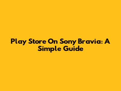 Play Store On Sony Bravia: A Simple Guide